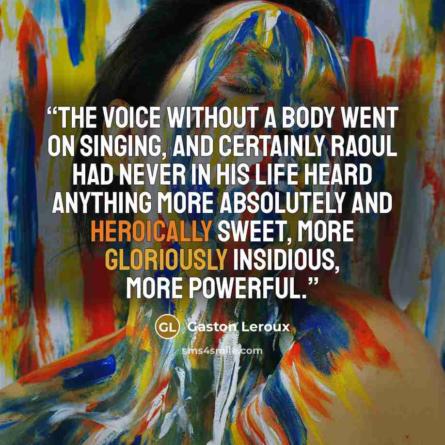 “The voice without a body went on singing, and certainly Raoul had never in his life heard anything more absolutely and heroically sweet, more gloriously insidious, more powerful.” quote by Gaston Leroux