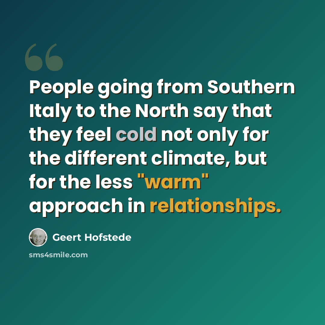 “People going from Southern Italy to the North say that they feel cold not only for the different climate, but for the less "warm" approach in relationships.” quote by Geert Hofstede