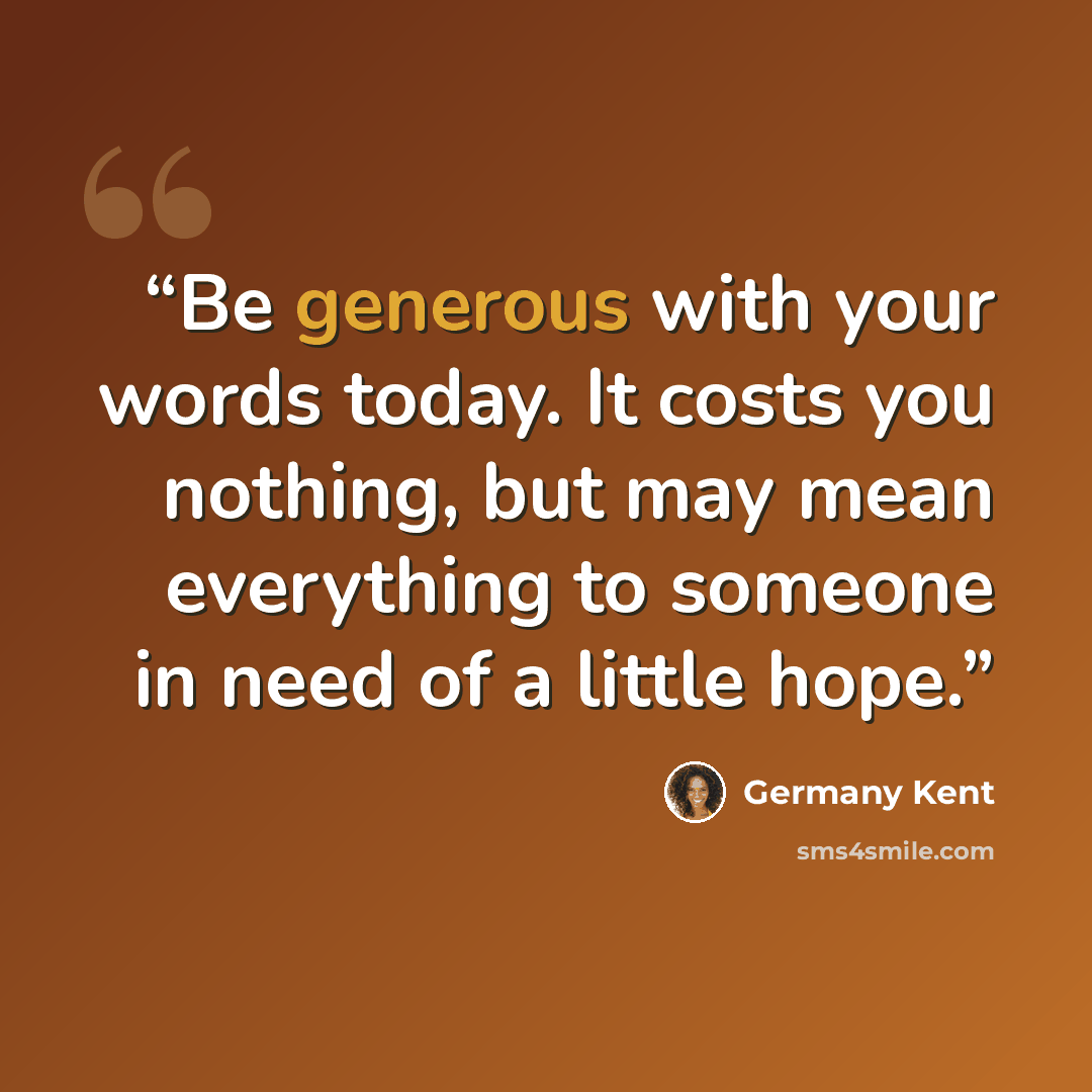 “Be generous with your words today. It costs you nothing, but may mean everything to someone in need of a little hope.” quote by Germany Kent