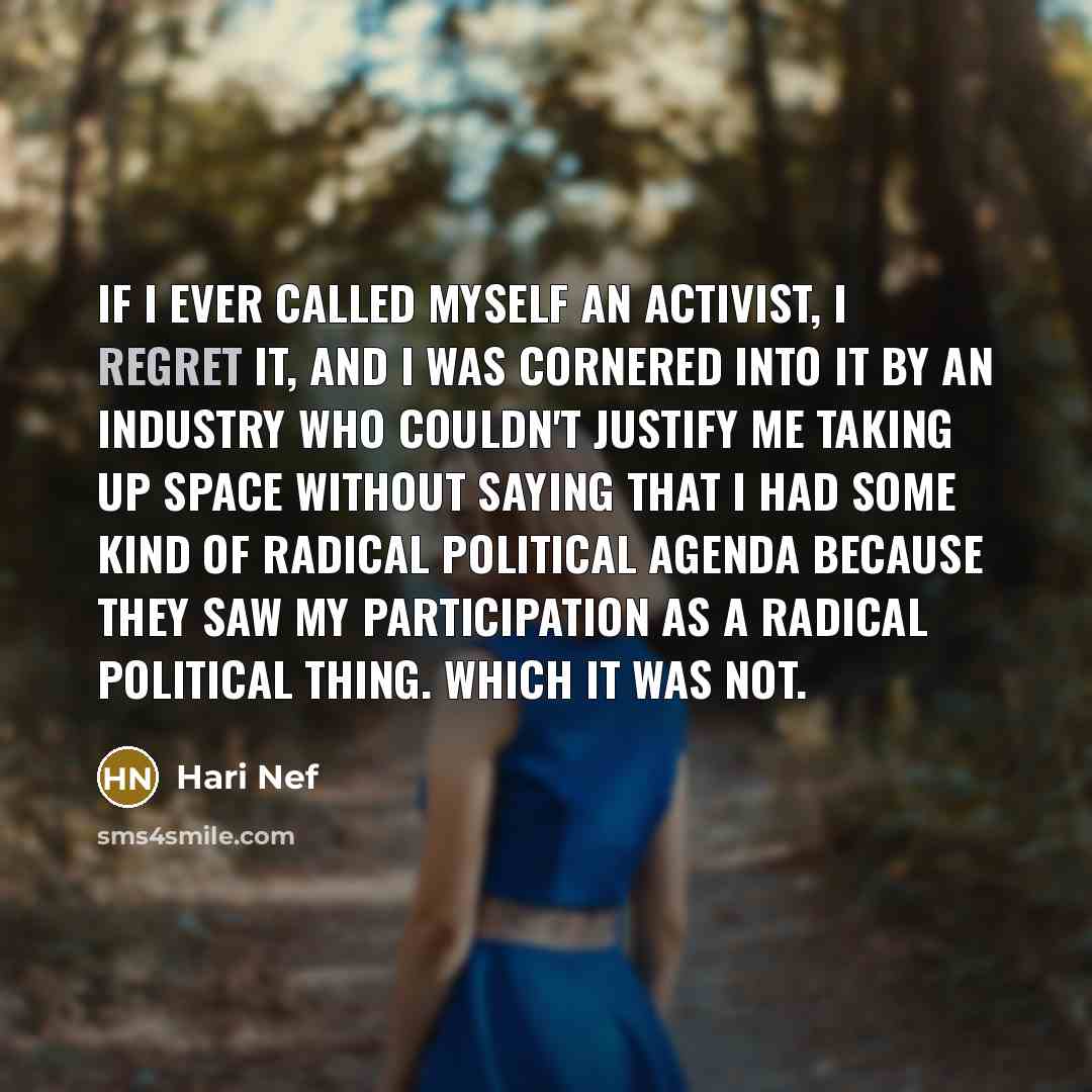 “If I ever called myself an activist, I regret it, and I was cornered into it by an industry who couldn't justify me taking up space without saying that I had some kind of radical political agenda because they saw my participation as a radical political thing. Which it was not.” quote by Hari Nef