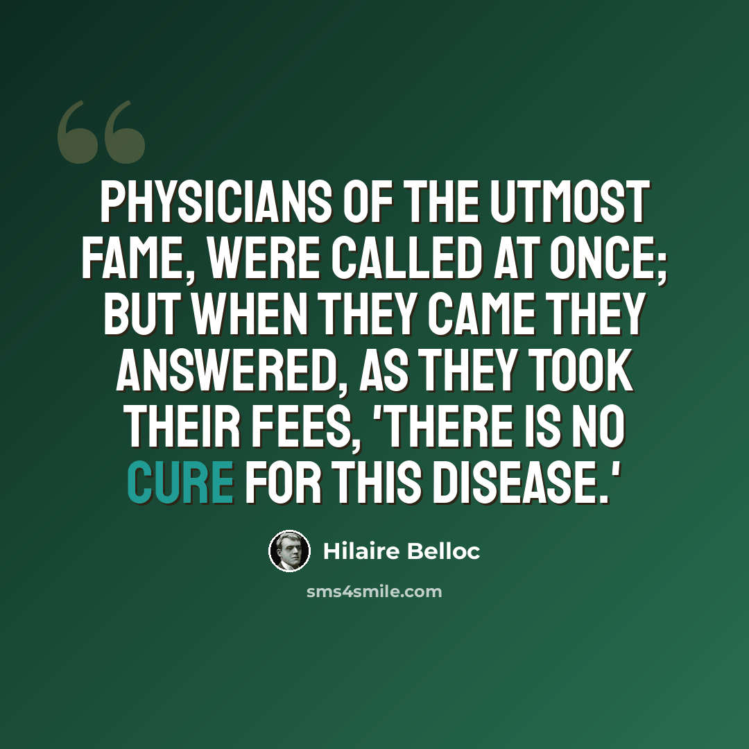 “Physicians of the utmost fame, Were called at once; but when they came They answered, as they took their fees, 'There is no Cure for this Disease.'” quote by Hilaire Belloc