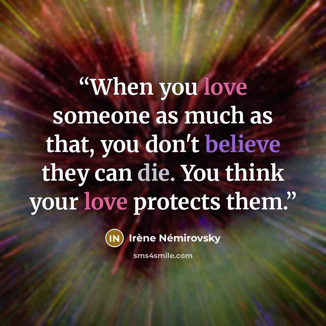 “When you love someone as much as that, you don't believe they can die. You think your love protects them.” quote by Irène Némirovsky