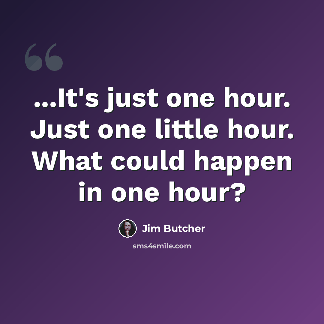 “...It's just one hour. Just one little hour. What could happen in one hour?” quote by Jim Butcher