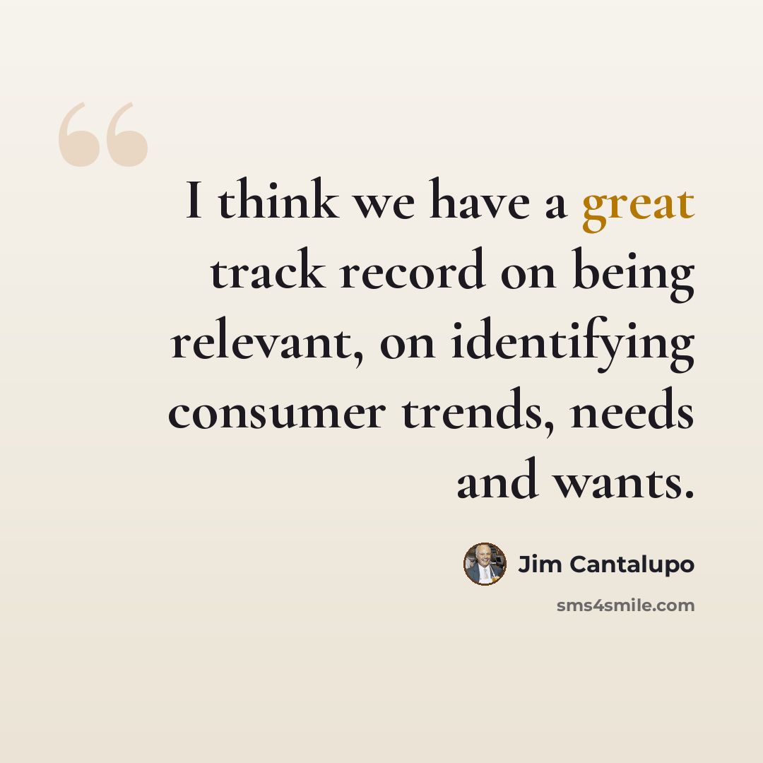 “I think we have a great track record on being relevant, on identifying consumer trends, needs and wants.” quote by Jim Cantalupo
