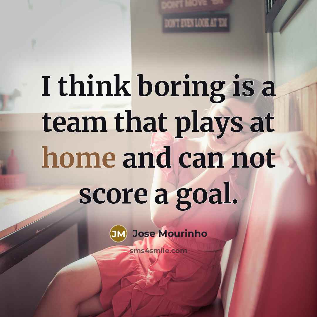 “I think boring is a team that plays at home and can not score a goal.” quote by Jose Mourinho