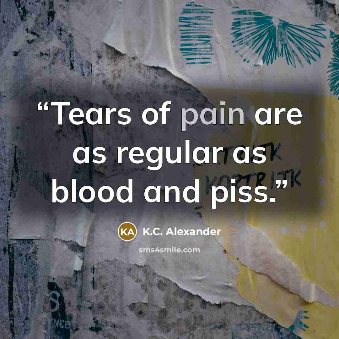 “Tears of pain are as regular as blood and piss.” quote by K.C. Alexander