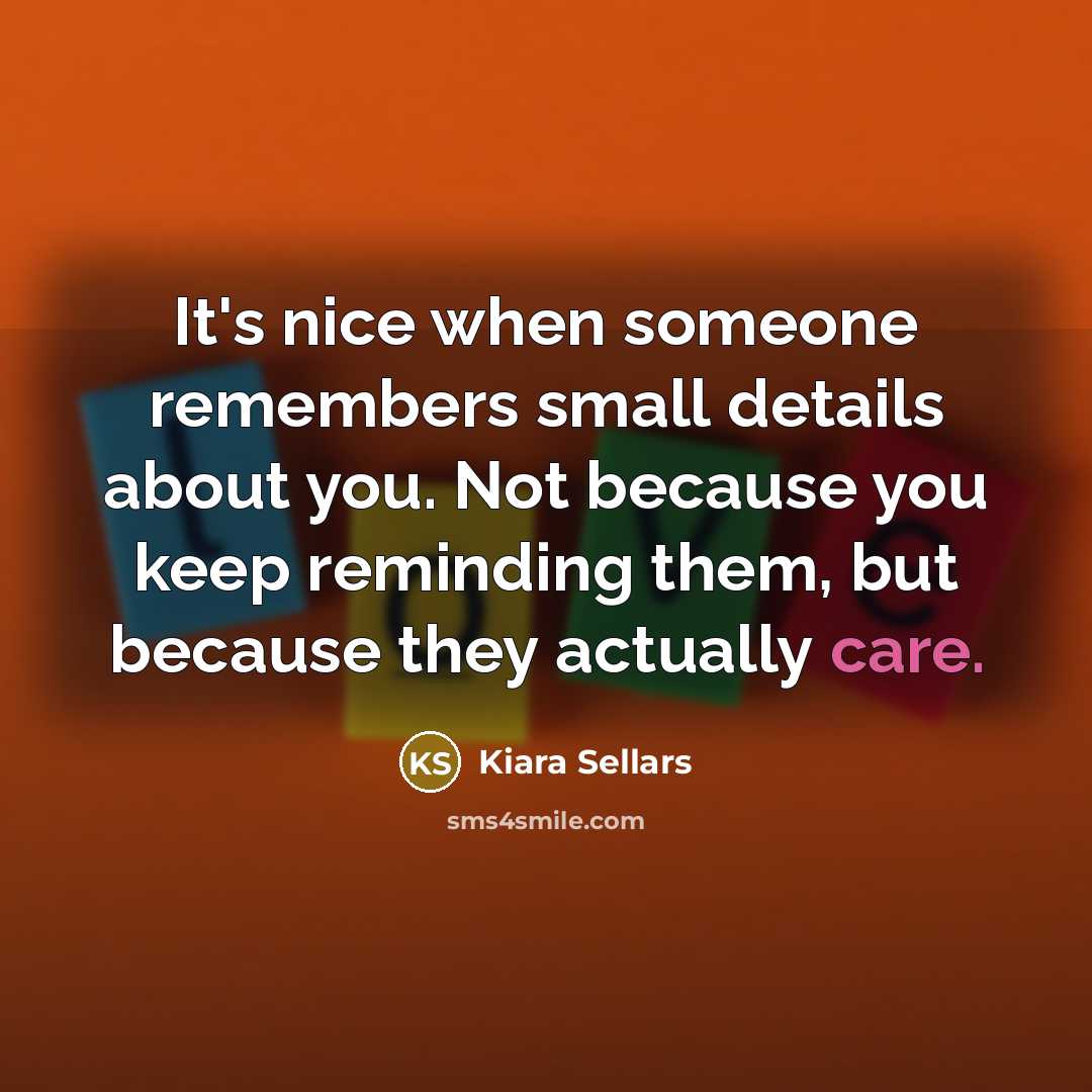 “It's nice when someone remembers small details about you. Not because you keep reminding them, but because they actually care.” quote by Kiara Sellars