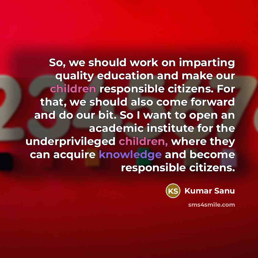 “So, we should work on imparting quality education and make our children responsible citizens. For that, we should also come forward and do our bit. So I want to open an academic institute for the underprivileged children, where they can acquire knowledge and become responsible citizens.” quote by Kumar Sanu
