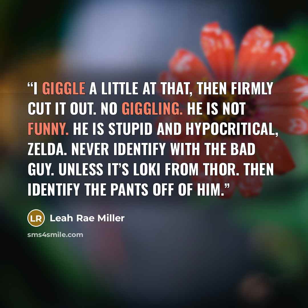 “I giggle a little at that, then firmly cut it out. No giggling. He is not funny. He is stupid and hypocritical, Zelda. Never identify with the bad guy. Unless it’s Loki from Thor. Then identify the pants off of him.” quote by Leah Rae Miller