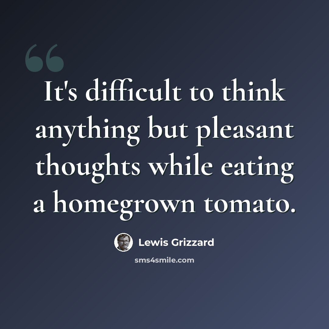 “It's difficult to think anything but pleasant thoughts while eating a homegrown tomato.” quote by Lewis Grizzard