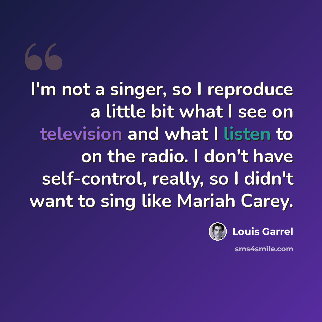 “I'm not a singer, so I reproduce a little bit what I see on television and what I listen to on the radio. I don't have self-control, really, so I didn't want to sing like Mariah Carey.” quote by Louis Garrel