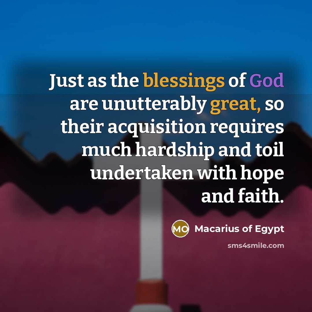 “Just as the blessings of God are unutterably great, so their acquisition requires much hardship and toil undertaken with hope and faith.” quote by Macarius of Egypt