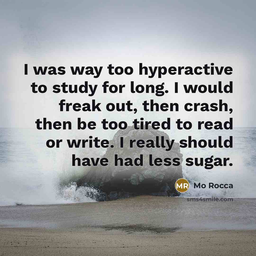 “I was way too hyperactive to study for long. I would freak out, then crash, then be too tired to read or write. I really should have had less sugar.” quote by Mo Rocca