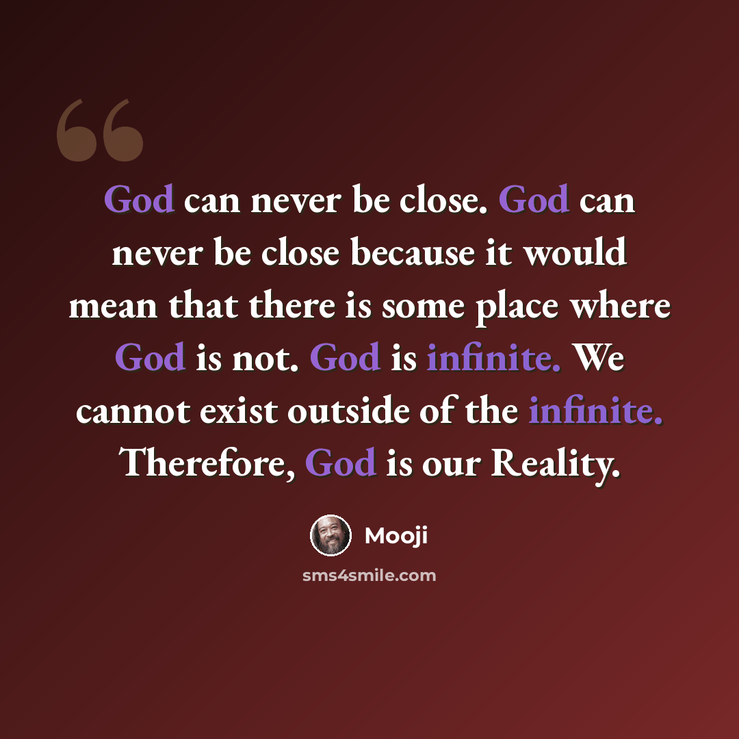 “God can never be close. God can never be close because it would mean that there is some place where God is not. God is infinite. We cannot exist outside of the infinite. Therefore, God is our Reality.” quote by Mooji