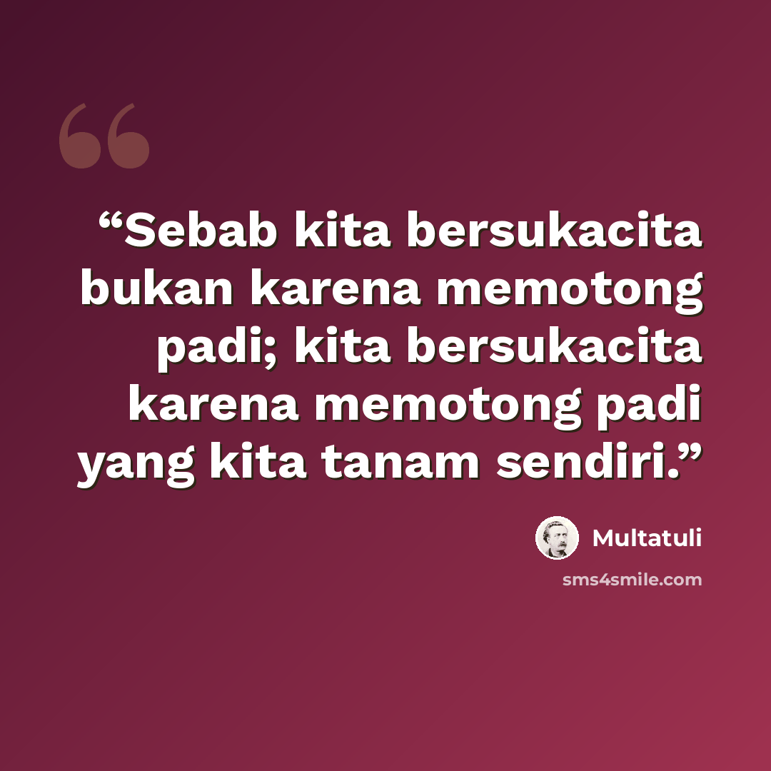 “Sebab kita bersukacita bukan karena memotong padi; kita bersukacita karena memotong padi yang kita tanam sendiri.” quote by Multatuli