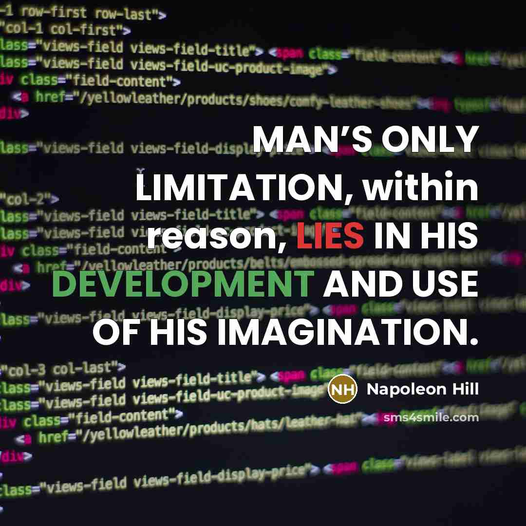“MAN’S ONLY LIMITATION, within reason, LIES IN HIS DEVELOPMENT AND USE OF HIS IMAGINATION.” quote by Napoleon Hill