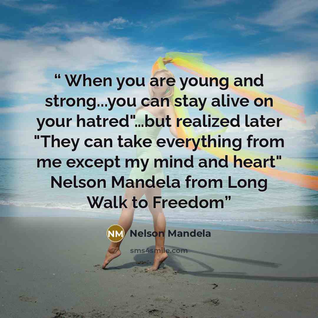“When you are young and strong...you can stay alive on your hatred"…but realized later "They can take everything from me except my mind and heart" Nelson Mandela from Long Walk to Freedom” quote by Nelson Mandela