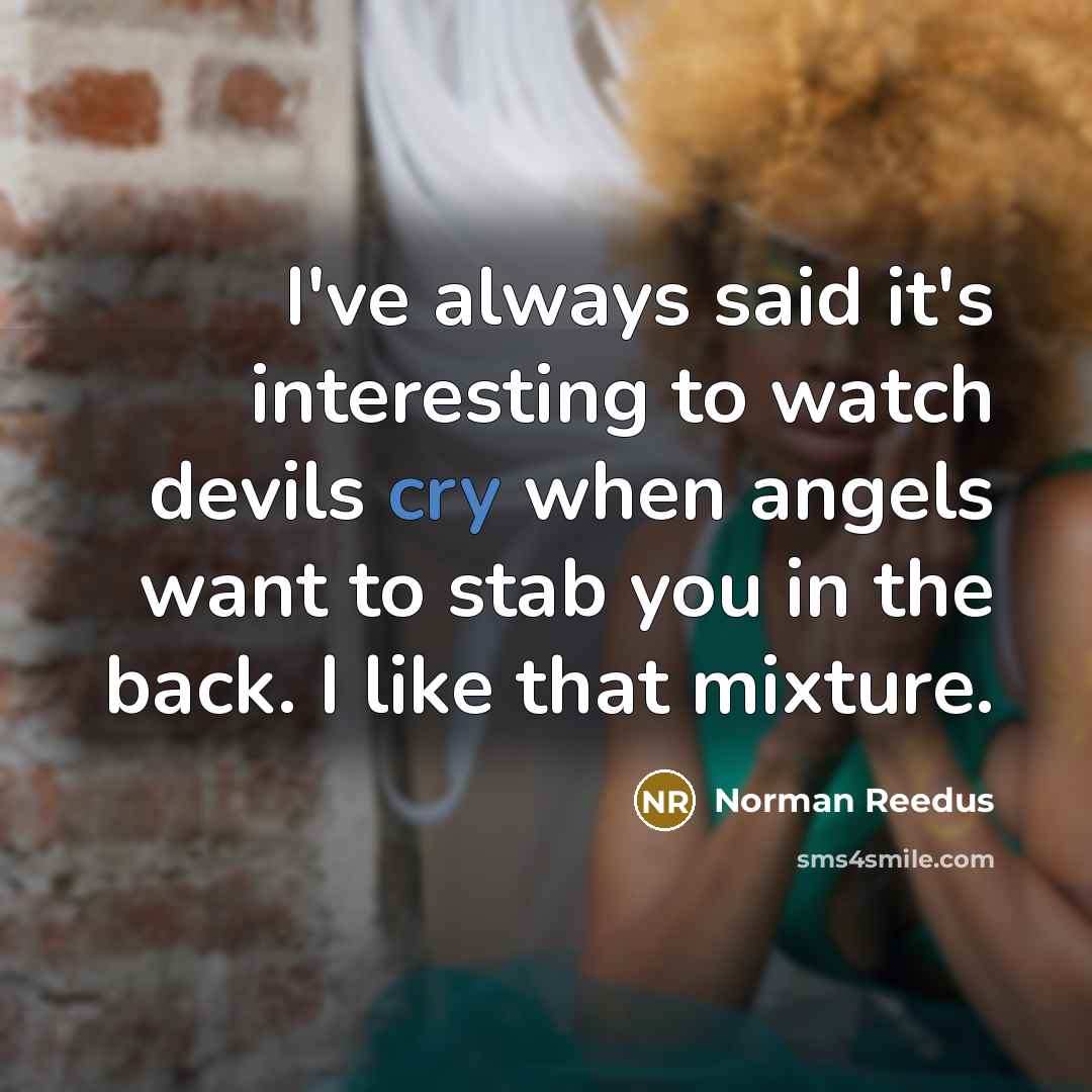 “I've always said it's interesting to watch devils cry when angels want to stab you in the back. I like that mixture.” quote by Norman Reedus