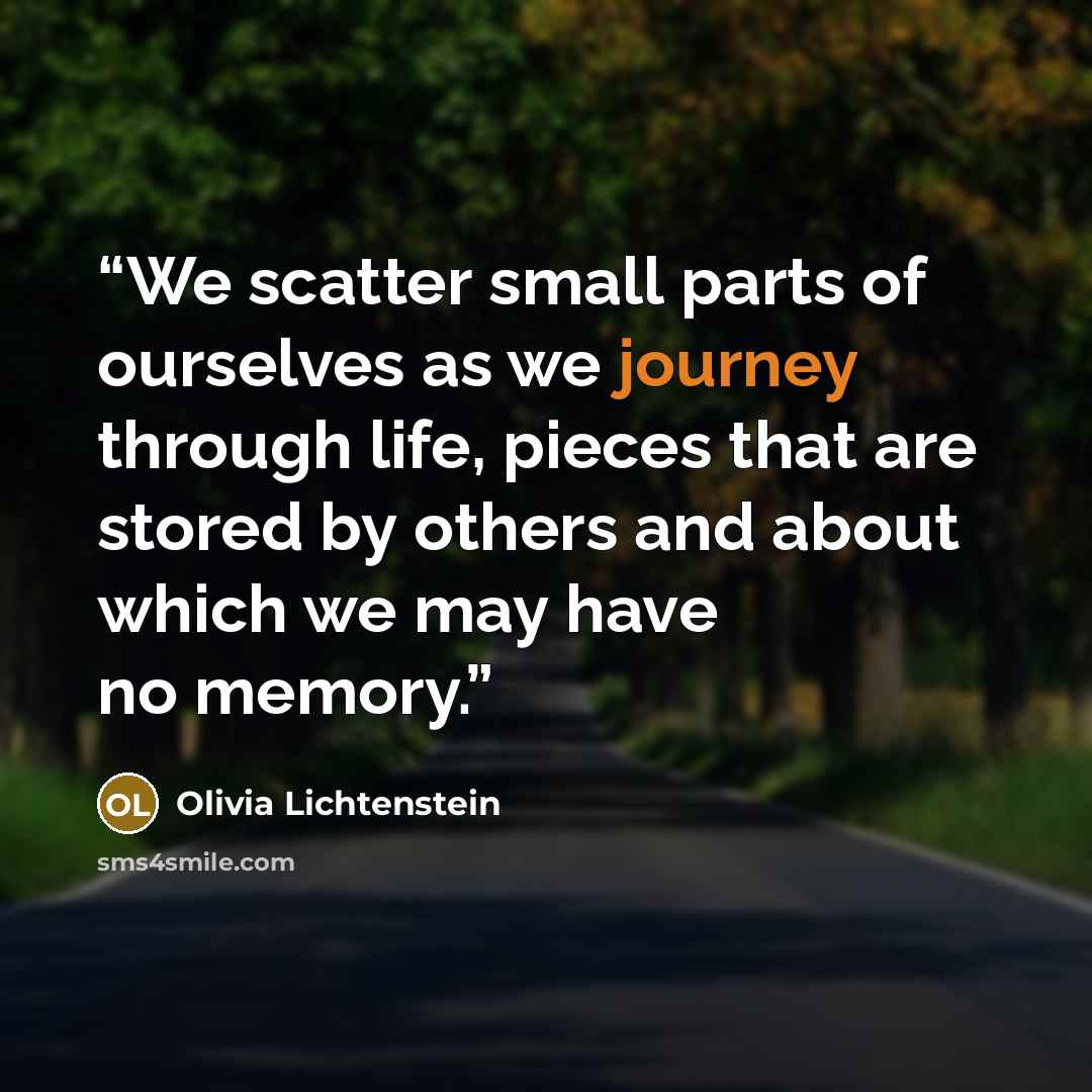 “We scatter small parts of ourselves as we journey through life, pieces that are stored by others and about which we may have no memory.” quote by Olivia Lichtenstein