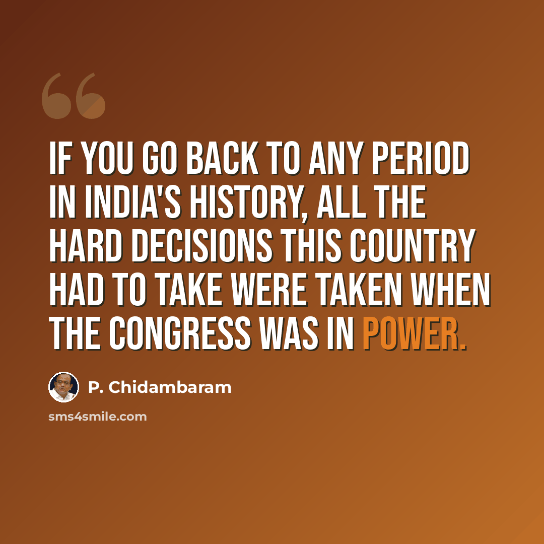 “If you go back to any period in India's history, all the hard decisions this country had to take were taken when the Congress was in power.” quote by P. Chidambaram