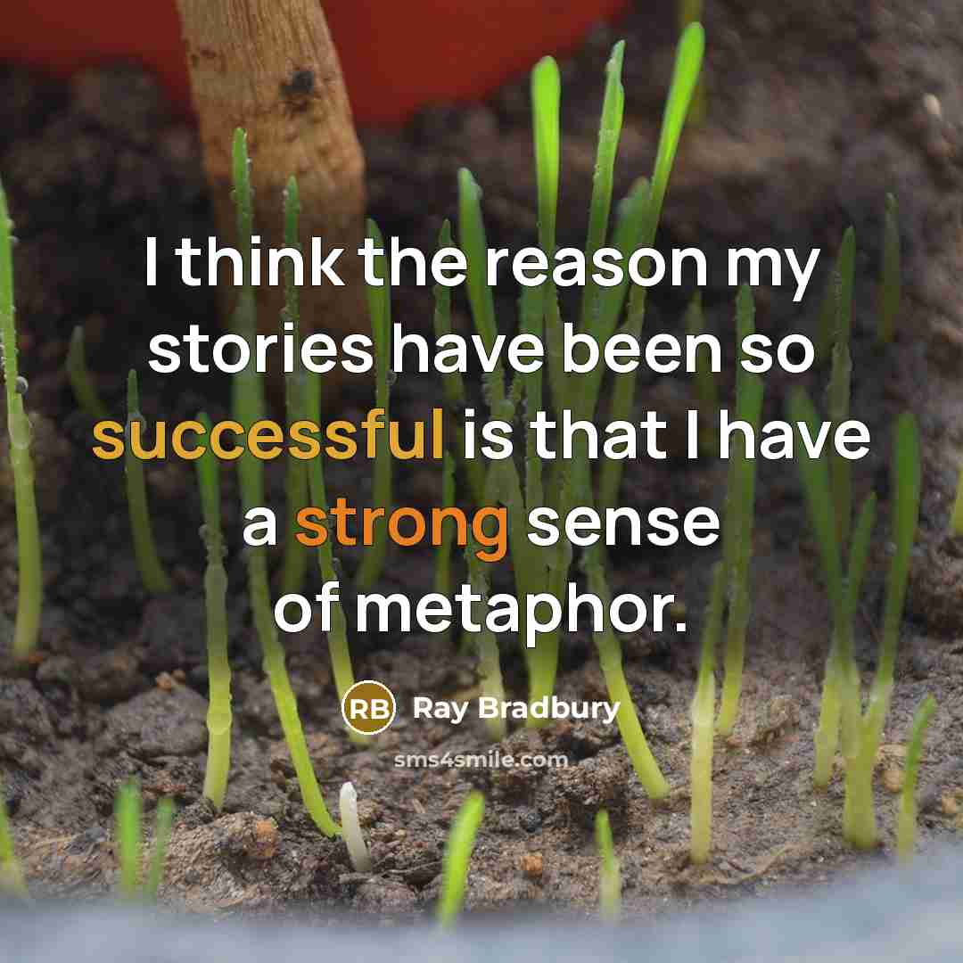 “I think the reason my stories have been so successful is that I have a strong sense of metaphor.” quote by Ray Bradbury
