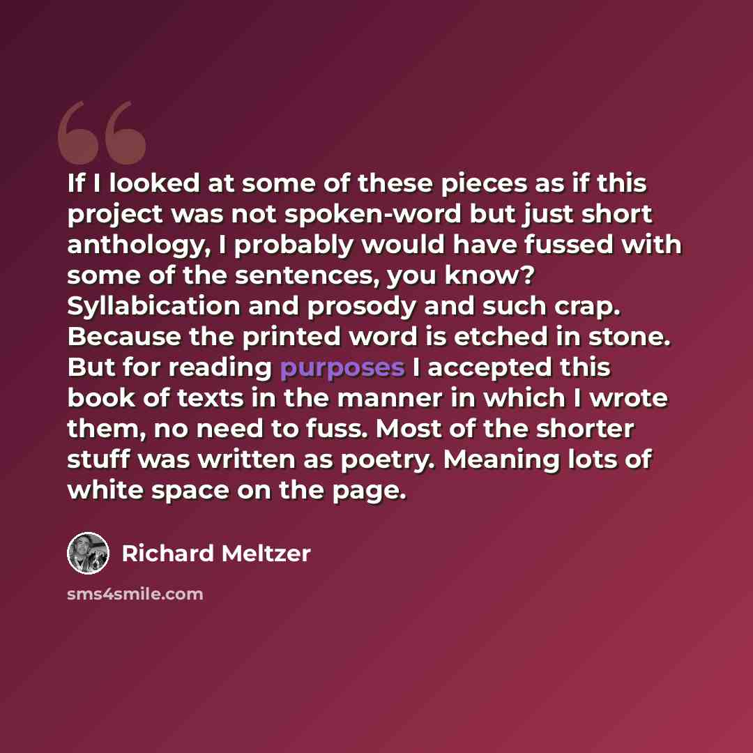 “If I looked at some of these pieces as if this project was not spoken-word but just short anthology, I probably would have fussed with some of the sentences, you know? Syllabication and prosody and such crap. Because the printed word is etched in stone. But for reading purposes I accepted this…” quote by Richard Meltzer