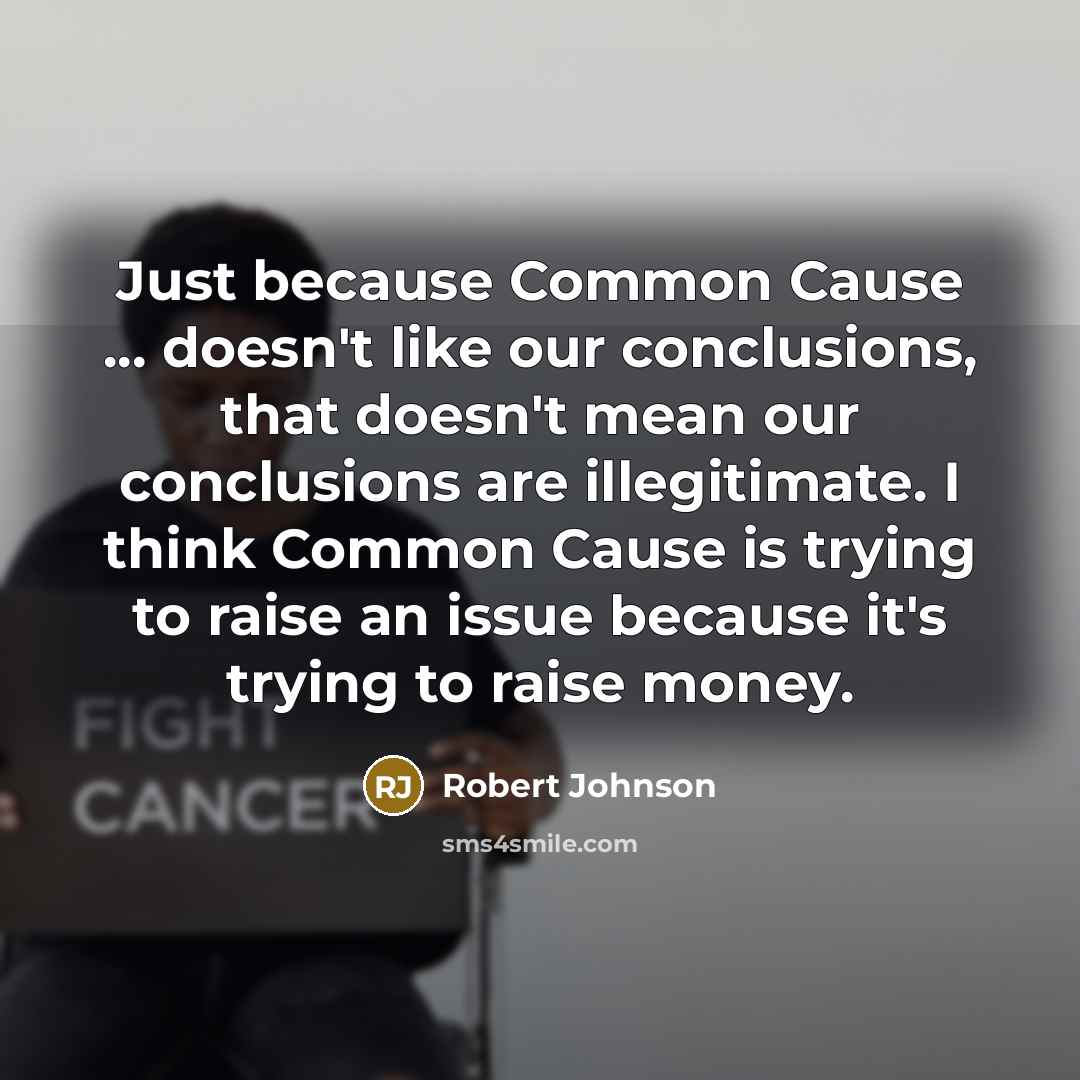 “Just because Common Cause ... doesn't like our conclusions, that doesn't mean our conclusions are illegitimate. I think Common Cause is trying to raise an issue because it's trying to raise money.” quote by Robert Johnson