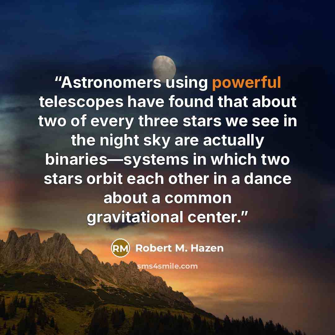 “Astronomers using powerful telescopes have found that about two of every three stars we see in the night sky are actually binaries—systems in which two stars orbit each other in a dance about a common gravitational center.” quote by Robert M. Hazen