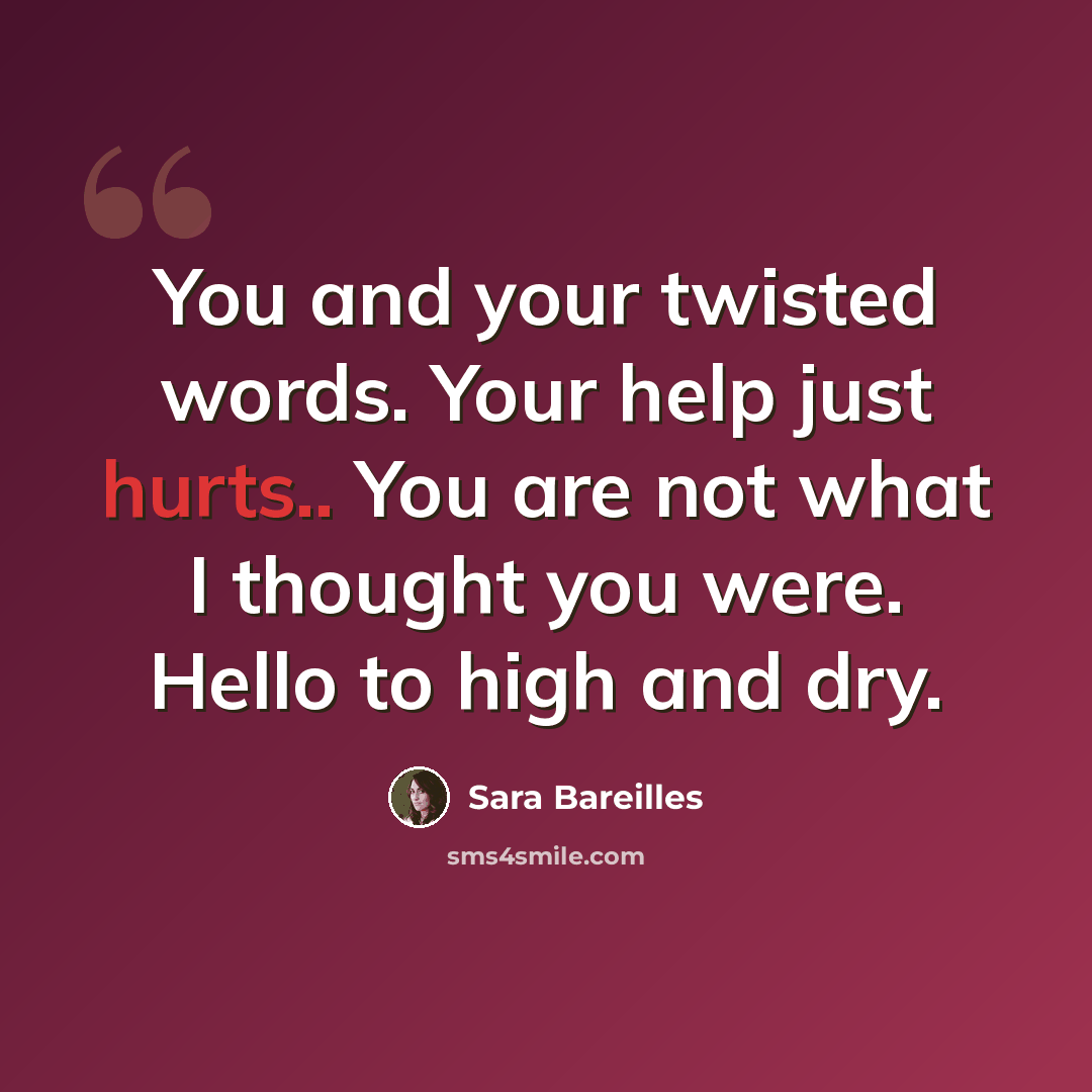 “You and your twisted words. Your help just hurts.. You are not what I thought you were. Hello to high and dry.” quote by Sara Bareilles