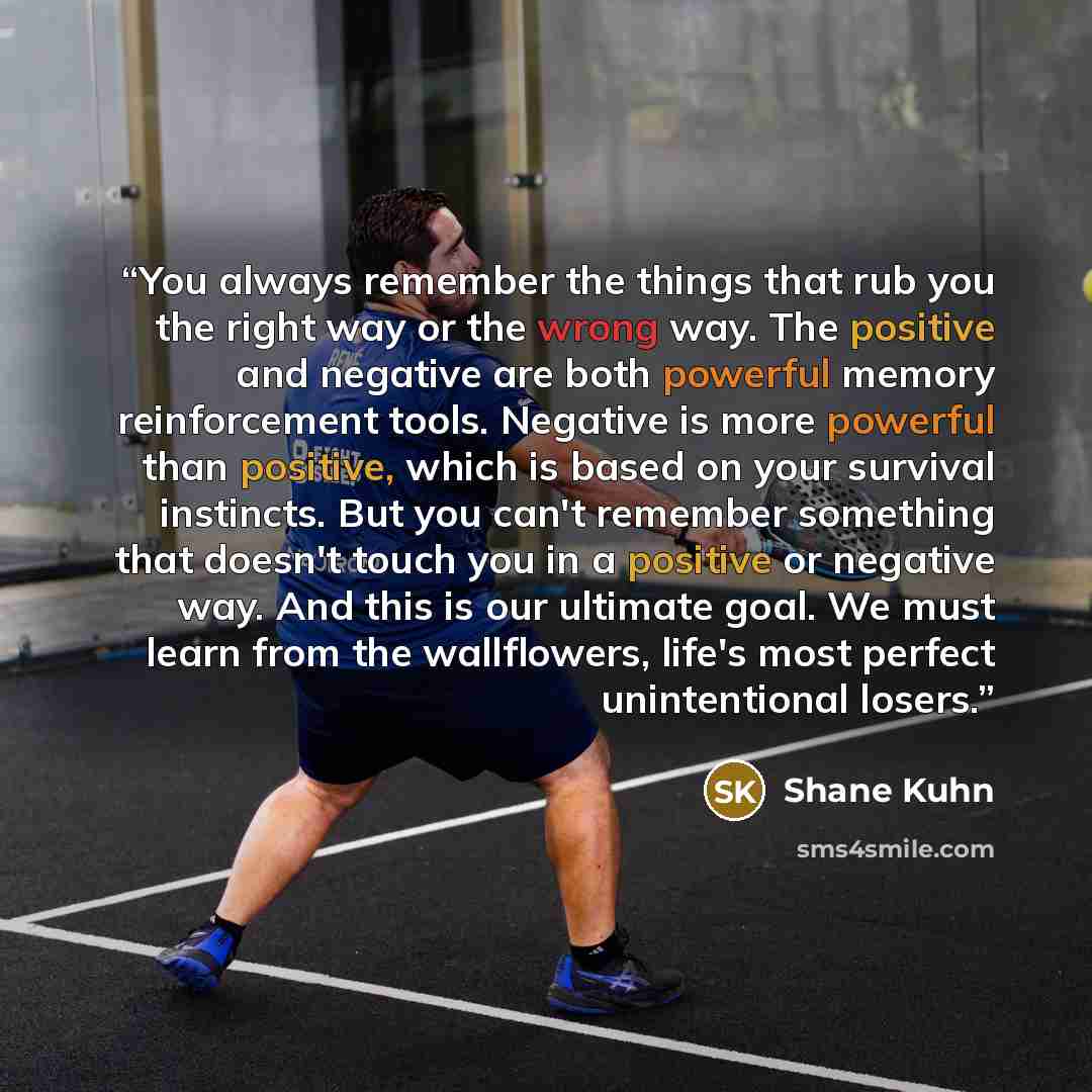 “You always remember the things that rub you the right way or the wrong way. The positive and negative are both powerful memory reinforcement tools. Negative is more powerful than positive, which is based on your survival instincts. But you can't remember something that doesn't touch you in a…” quote by Shane Kuhn