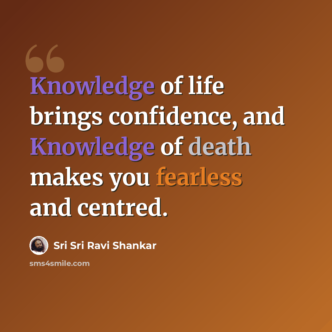 “Knowledge of life brings confidence, and Knowledge of death makes you fearless and centred.” quote by Sri Sri Ravi Shankar