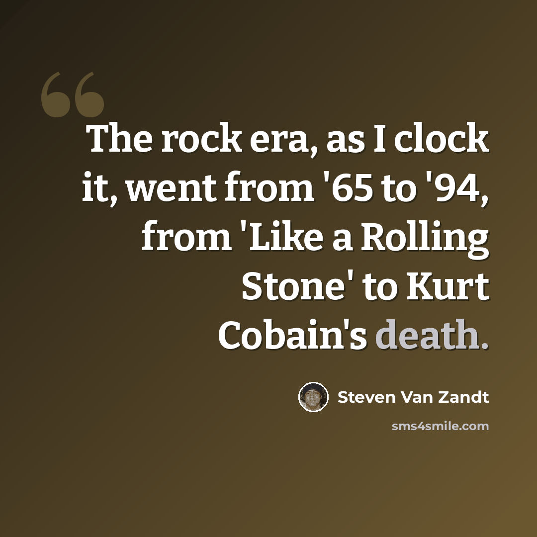 “The rock era, as I clock it, went from '65 to '94, from 'Like a Rolling Stone' to Kurt Cobain's death.” quote by Steven Van Zandt