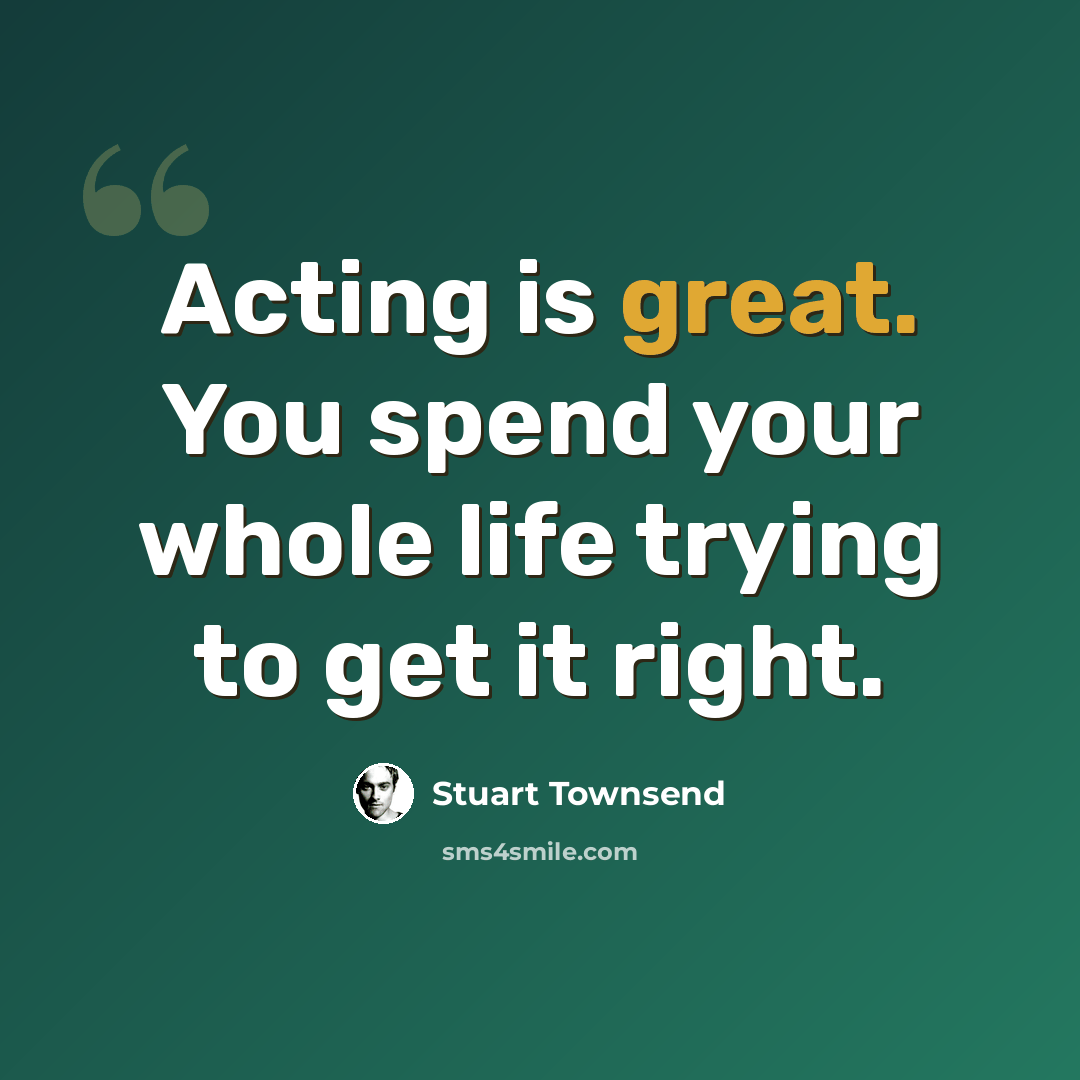“Acting is great. You spend your whole life trying to get it right.” quote by Stuart Townsend