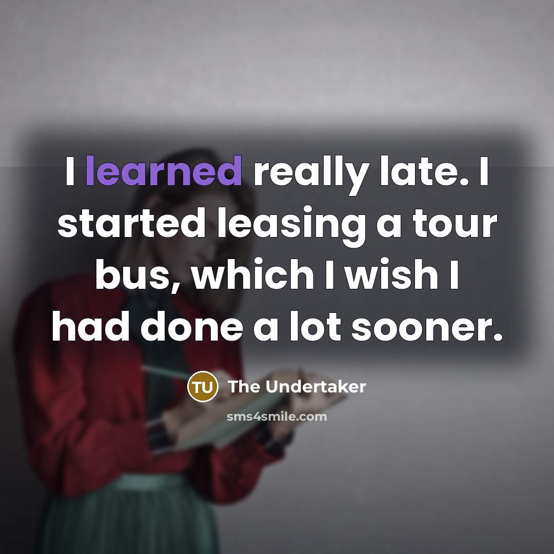 “I learned really late. I started leasing a tour bus, which I wish I had done a lot sooner.” quote by The Undertaker