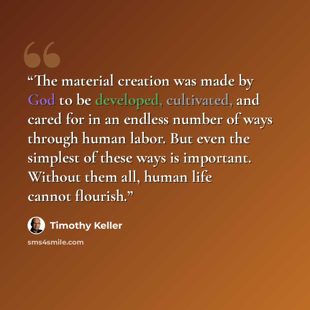 “The material creation was made by God to be developed, cultivated, and cared for in an endless number of ways through human labor. But even the simplest of these ways is important. Without them all, human life cannot flourish.” quote by Timothy Keller