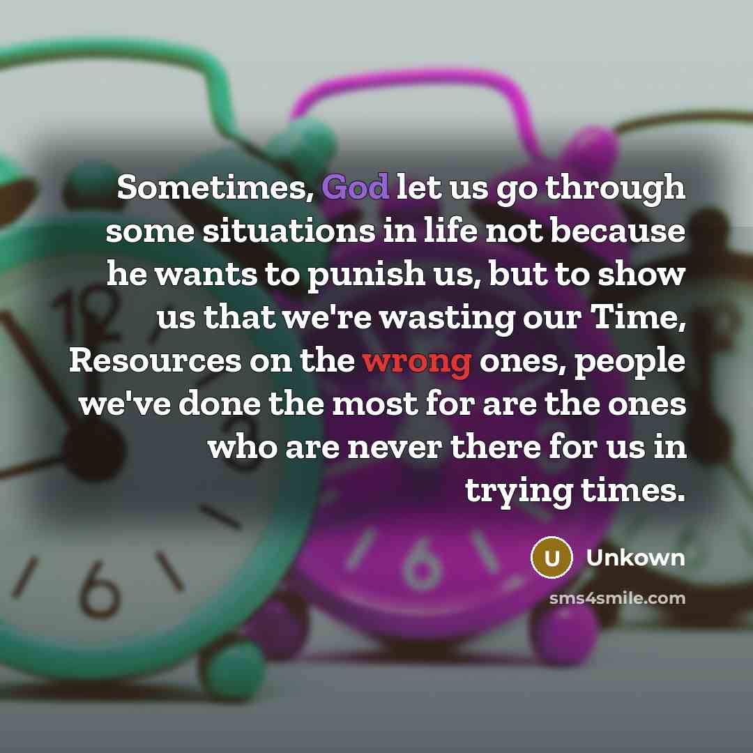 “Sometimes, God let us go through some situations in life not because he wants to punish us, but to show us that we're wasting our Time, Resources on the wrong ones, people we've done the most for are the ones who are never there for us in trying times.” quote by Unkown