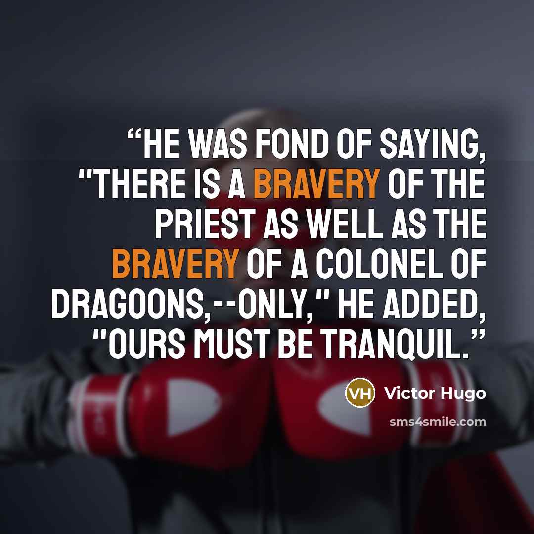 “He was fond of saying, "There is a bravery of the priest as well as the bravery of a colonel of dragoons,--only," he added, "ours must be tranquil.” quote by Victor Hugo