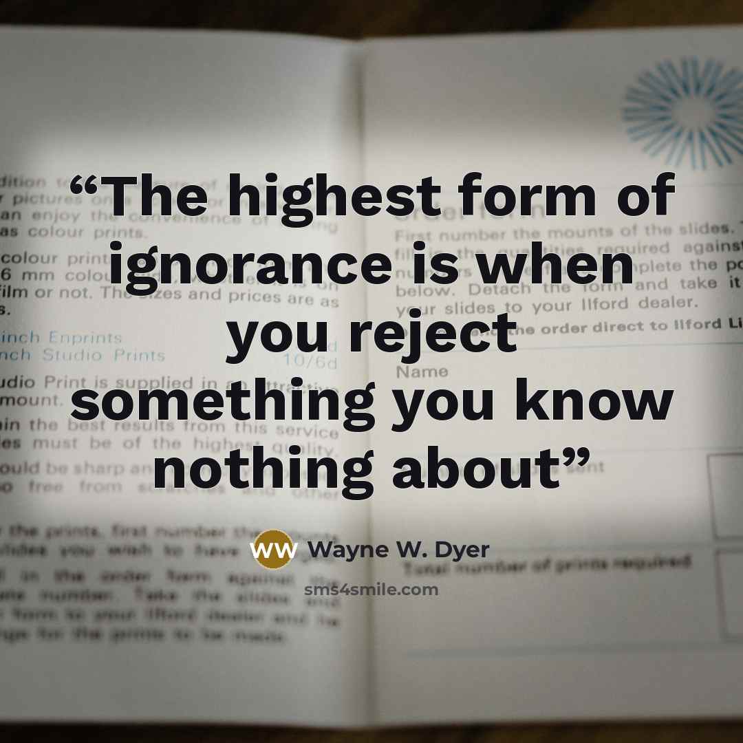 “The highest form of ignorance is when you reject something you know nothing about” quote by Wayne W. Dyer