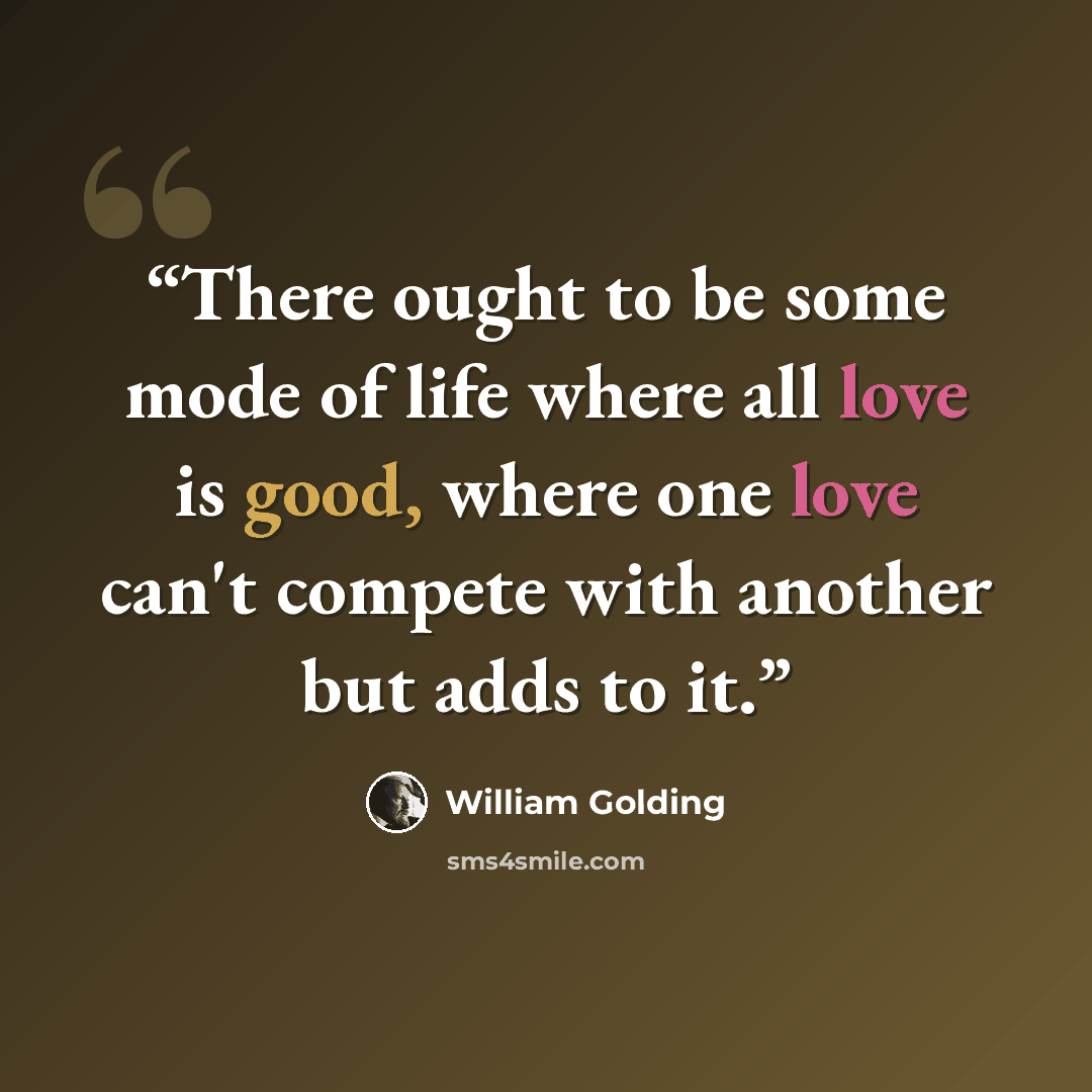 “There ought to be some mode of life where all love is good, where one love can't compete with another but adds to it.” quote by William Golding
