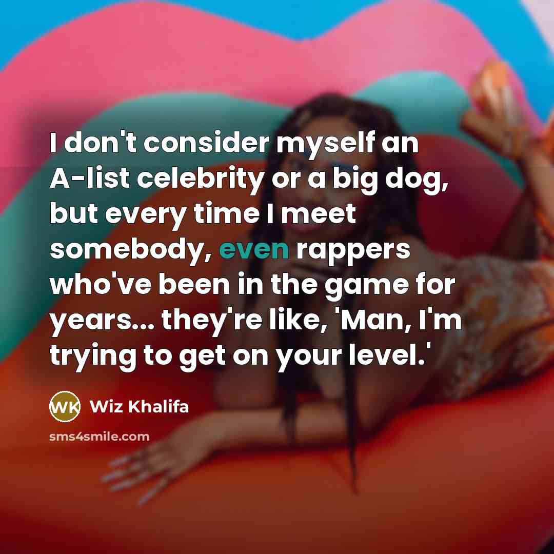 “I don't consider myself an A-list celebrity or a big dog, but every time I meet somebody, even rappers who've been in the game for years... they're like, 'Man, I'm trying to get on your level.'” quote by Wiz Khalifa