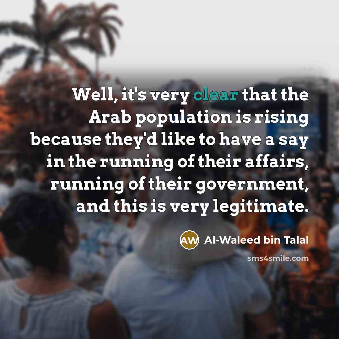 “Well, it's very clear that the Arab population is rising because they'd like to have a say in the running of their affairs, running of their government, and this is very legitimate.” quote by Al-Waleed bin Talal