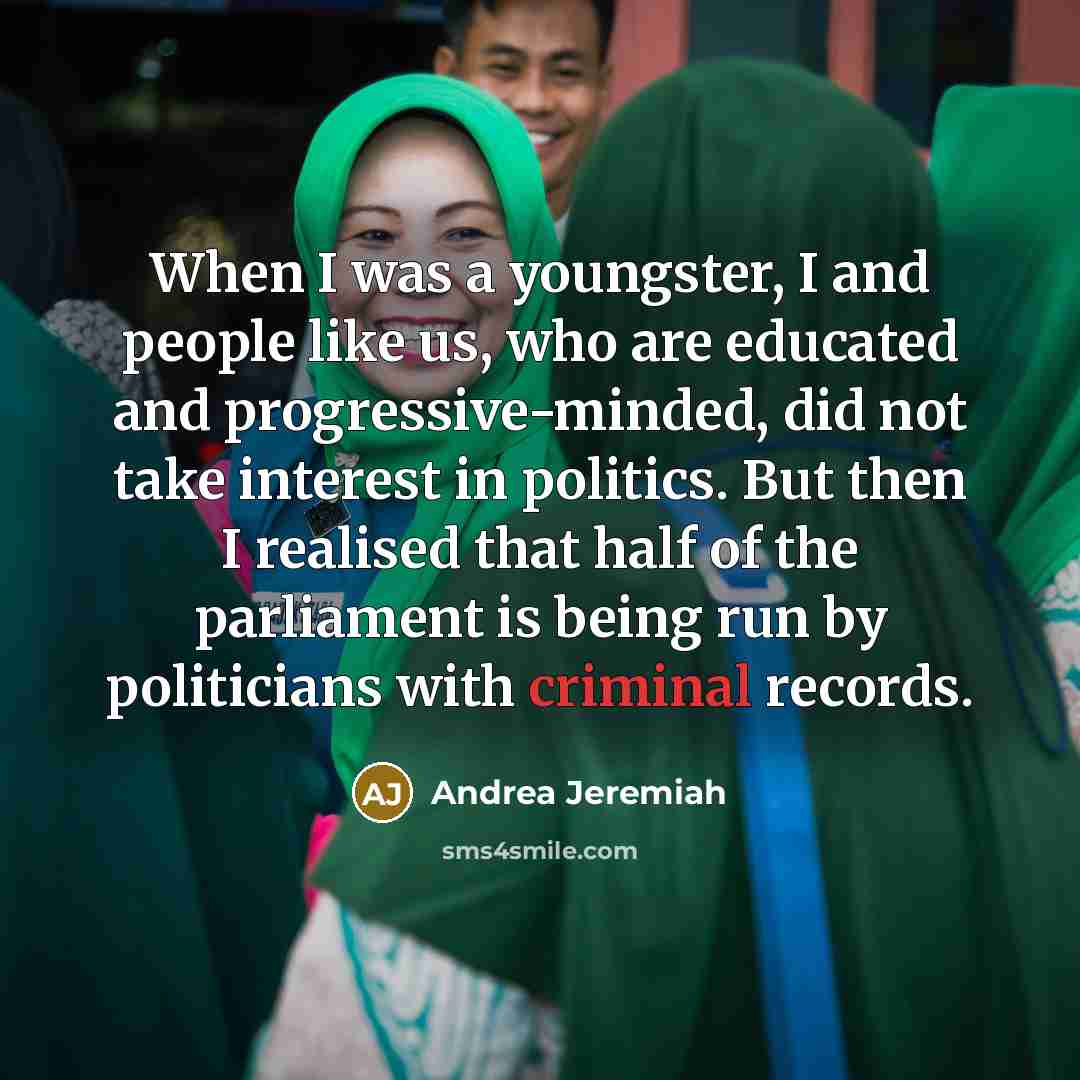“When I was a youngster, I and people like us, who are educated and progressive-minded, did not take interest in politics. But then I realised that half of the parliament is being run by politicians with criminal records.” quote by Andrea Jeremiah