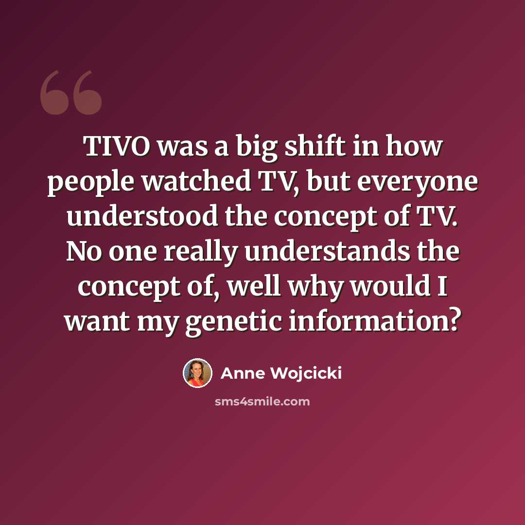 “TIVO was a big shift in how people watched TV, but everyone understood the concept of TV. No one really understands the concept of, well why would I want my genetic information?” quote by Anne Wojcicki