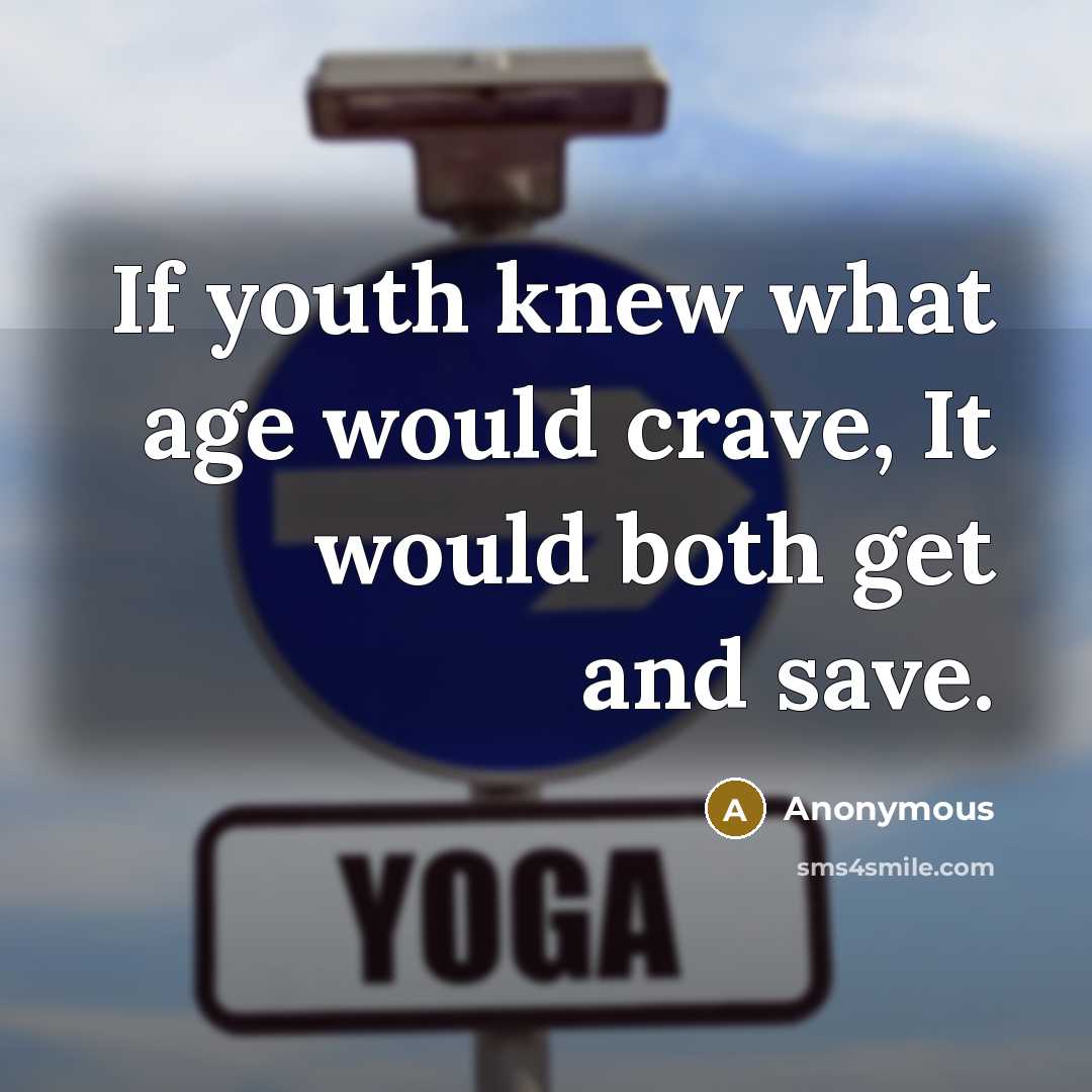 “If youth knew what age would crave, It would both get and save.” quote by Anonymous