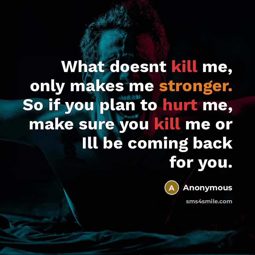 “What doesnt kill me, only makes me stronger. So if you plan to hurt me, make sure you kill me or Ill be coming back for you.” quote by Anonymous