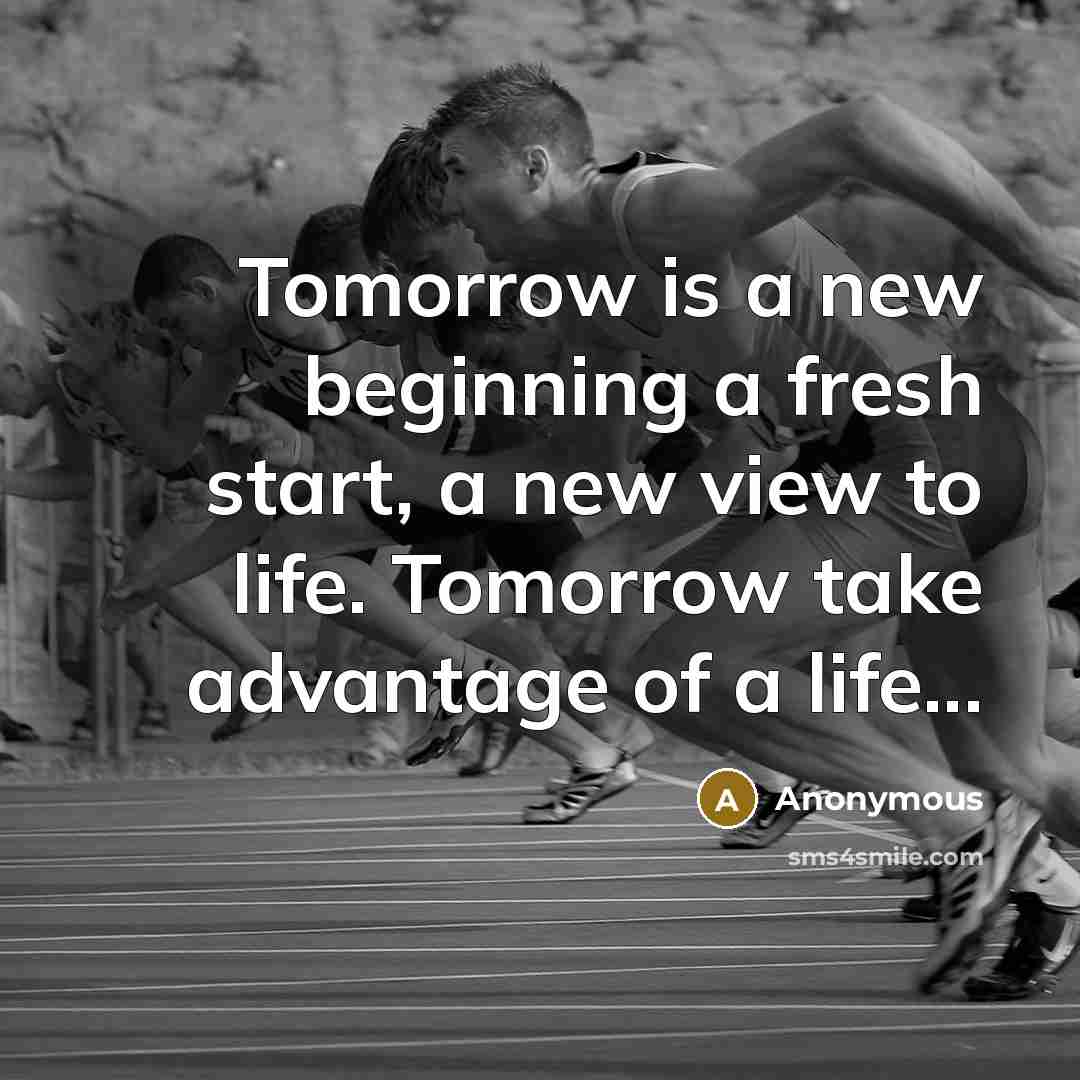 “Tomorrow is a new beginning a fresh start, a new view to life. Tomorrow take advantage of a life...” quote by Anonymous