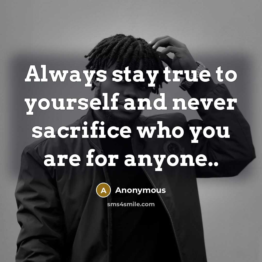 “Always stay true to yourself and never sacrifice who you are for anyone..” quote by Anonymous
