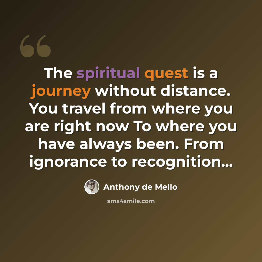 “The spiritual quest is a journey without distance. You travel from where you are right now To where you have always been. From ignorance to recognition...” quote by Anthony de Mello