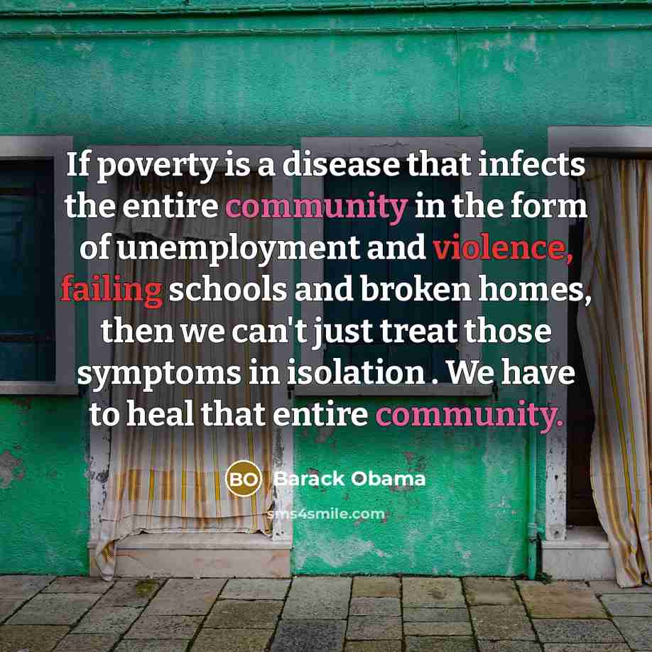 “If poverty is a disease that infects the entire community in the form of unemployment and violence, failing schools and broken homes, then we can't just treat those symptoms in isolation . We have to heal that entire community.” quote by Barack Obama