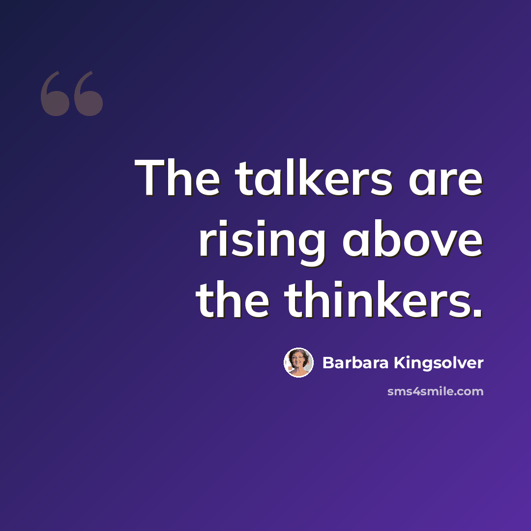 “The talkers are rising above the thinkers.” quote by Barbara Kingsolver